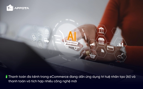Thanh toán đa kênh trong eCommerce đang dần ứng dụng trí tuệ nhân tạo (AI) và thanh toán và tích hợp nhiều công nghệ mới